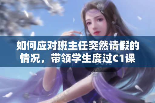 如何应对班主任突然请假的情况，带领学生度过C1课节？