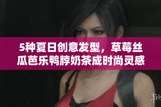 5种夏日创意发型，草莓丝瓜芭乐鸭脖奶茶成时尚灵感