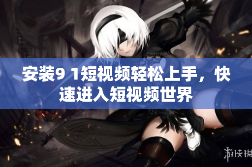 安装9 1短视频轻松上手，快速进入短视频世界