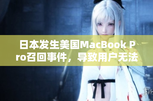 日本发生美国MacBook Pro召回事件，导致用户无法使用的情况