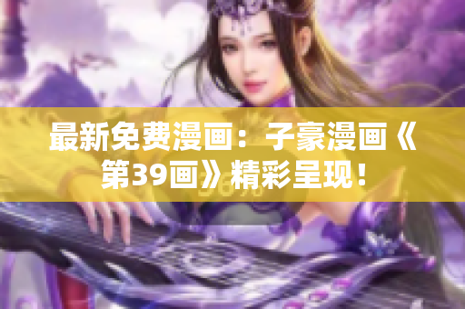 最新免费漫画：子豪漫画《第39画》精彩呈现！