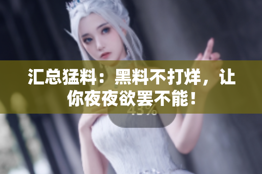 汇总猛料：黑料不打烊，让你夜夜欲罢不能！