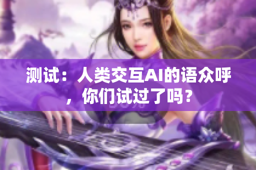 测试：人类交互AI的语众呼，你们试过了吗？