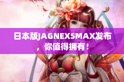 日本版JAGNEXSMAX发布，你值得拥有！