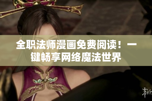 全职法师漫画免费阅读！一键畅享网络魔法世界