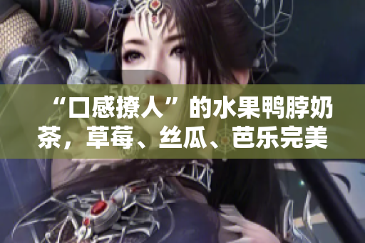 “口感撩人”的水果鸭脖奶茶，草莓、丝瓜、芭乐完美搭配！