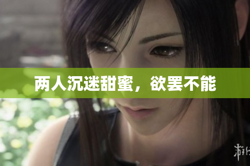两人沉迷甜蜜，欲罢不能