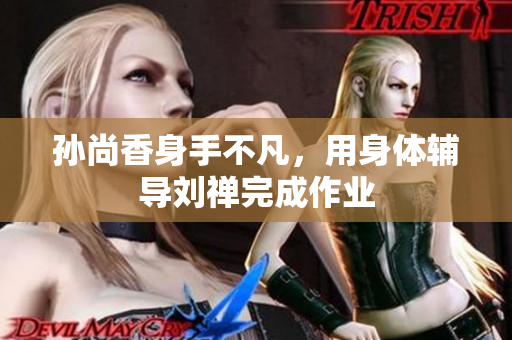 孙尚香身手不凡，用身体辅导刘禅完成作业