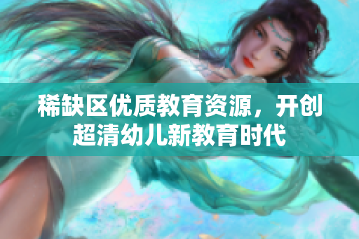 稀缺区优质教育资源，开创超清幼儿新教育时代