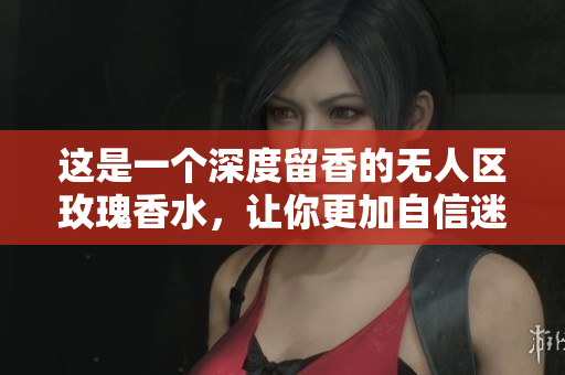 这是一个深度留香的无人区玫瑰香水，让你更加自信迷人