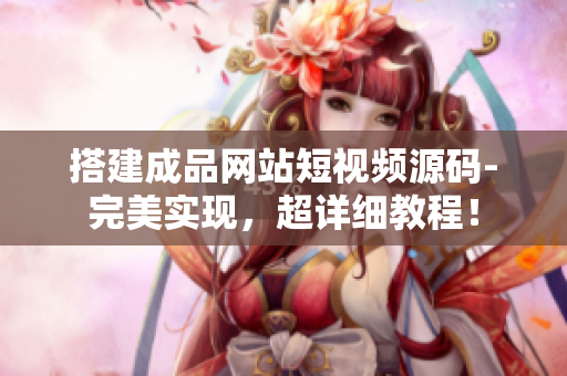 搭建成品网站短视频源码-完美实现，超详细教程！