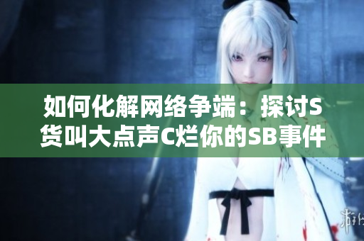 如何化解网络争端：探讨S货叫大点声C烂你的SB事件