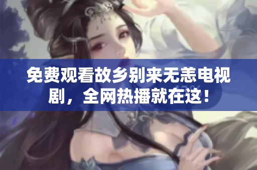免费观看故乡别来无恙电视剧，全网热播就在这！