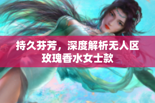 持久芬芳，深度解析无人区玫瑰香水女士款