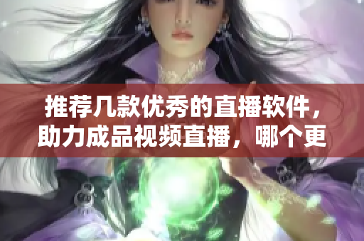 推荐几款优秀的直播软件，助力成品视频直播，哪个更优秀？
