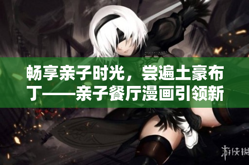 畅享亲子时光，尝遍土豪布丁——亲子餐厅漫画引领新潮流