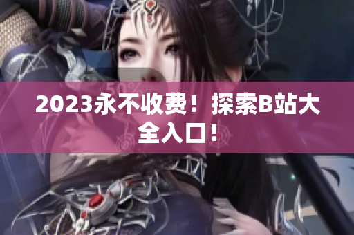 2023永不收费！探索B站大全入口！
