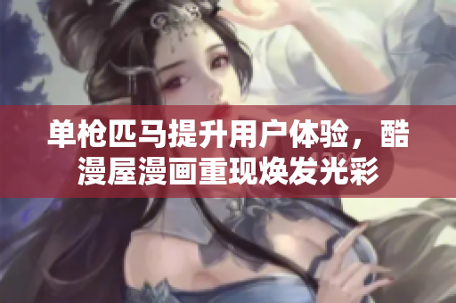 单枪匹马提升用户体验，酷漫屋漫画重现焕发光彩