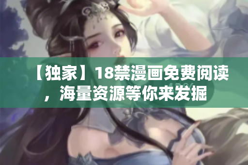 【独家】18禁漫画免费阅读，海量资源等你来发掘