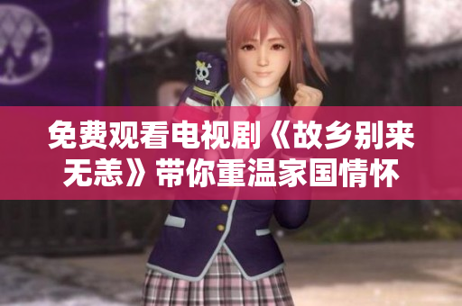 免费观看电视剧《故乡别来无恙》带你重温家国情怀