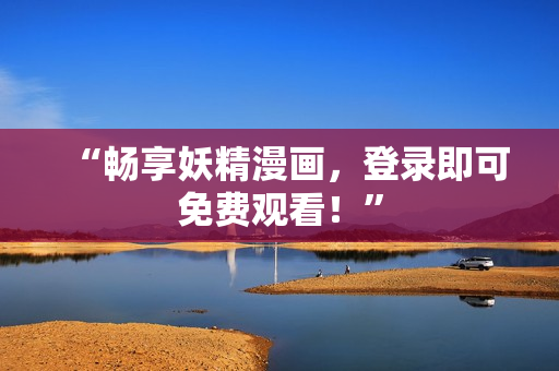 “畅享妖精漫画，登录即可免费观看！”
