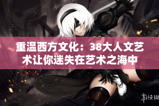 重温西方文化：38大人文艺术让你迷失在艺术之海中