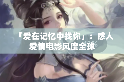 「爱在记忆中找你」：感人爱情电影风靡全球