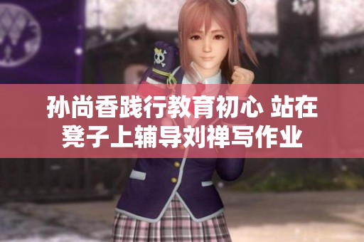 孙尚香践行教育初心 站在凳子上辅导刘禅写作业