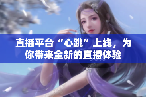 直播平台“心跳”上线，为你带来全新的直播体验