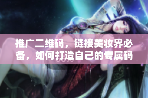 推广二维码，链接美妆界必备，如何打造自己的专属码？