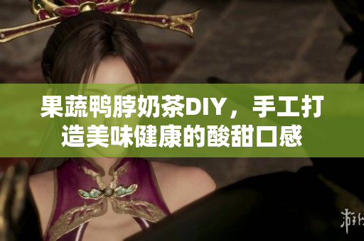 果蔬鸭脖奶茶DIY，手工打造美味健康的酸甜口感