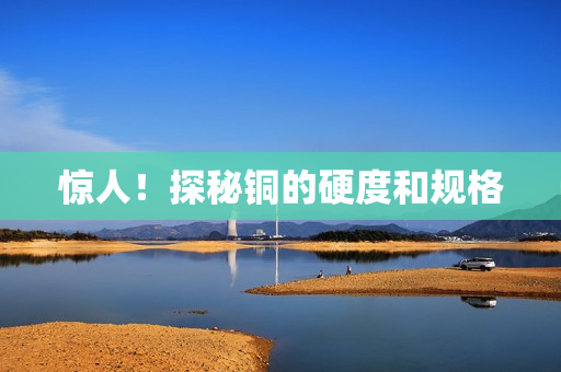 惊人！探秘铜的硬度和规格