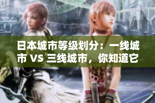 日本城市等级划分：一线城市 VS 三线城市，你知道它们的差别吗？