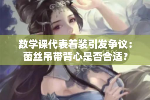 数学课代表着装引发争议：蕾丝吊带背心是否合适？