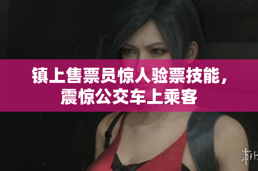 镇上售票员惊人验票技能，震惊公交车上乘客