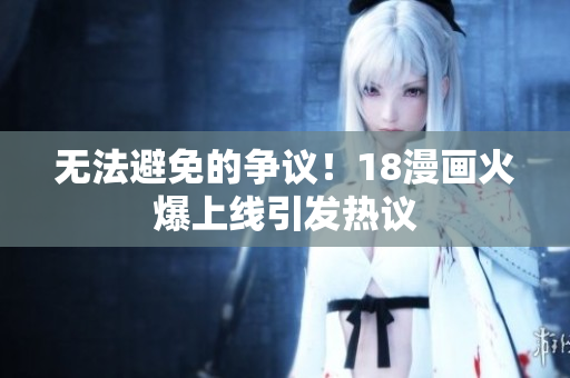 无法避免的争议！18漫画火爆上线引发热议