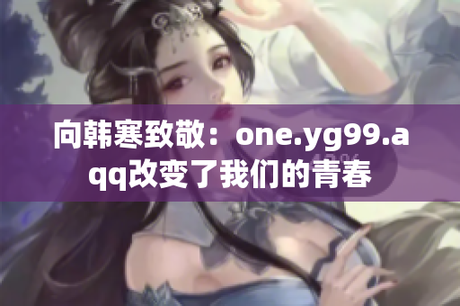 向韩寒致敬：one.yg99.aqq改变了我们的青春