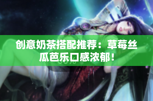 创意奶茶搭配推荐：草莓丝瓜芭乐口感浓郁！