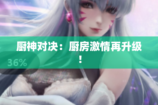 厨神对决：厨房激情再升级！