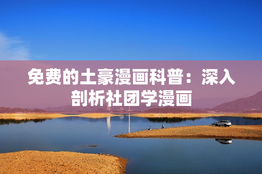 免费的土豪漫画科普：深入剖析社团学漫画