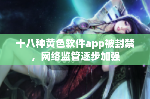 十八种黄色软件app被封禁，网络监管逐步加强