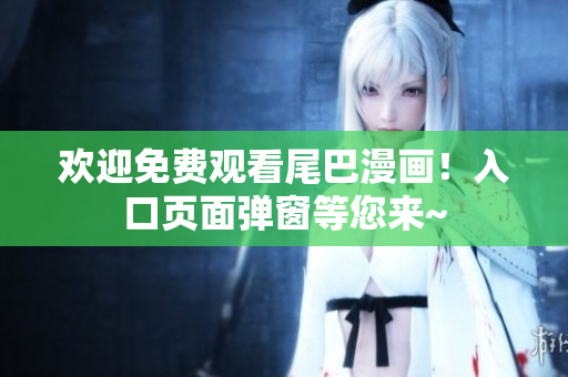 欢迎免费观看尾巴漫画！入口页面弹窗等您来~