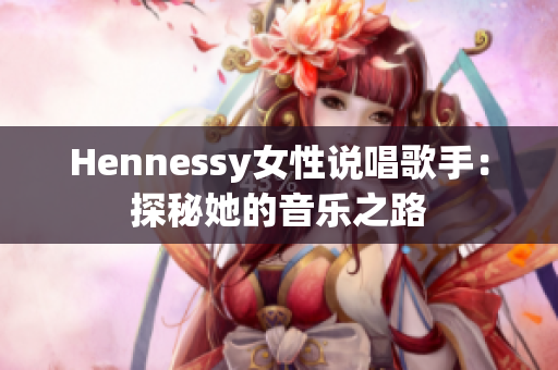 Hennessy女性说唱歌手：探秘她的音乐之路