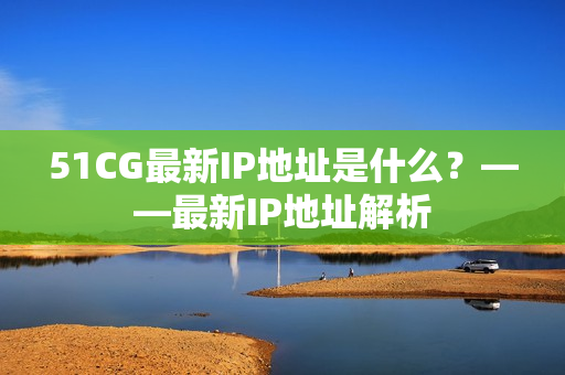 51CG最新IP地址是什么？——最新IP地址解析