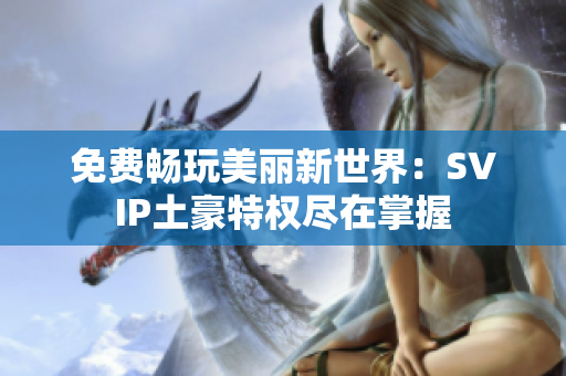 免费畅玩美丽新世界：SVIP土豪特权尽在掌握