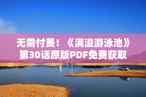 无需付费！《满溢游泳池》第30话原版PDF免费获取