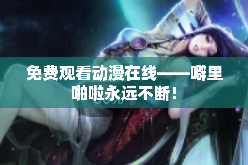 免费观看动漫在线——噼里啪啦永远不断！