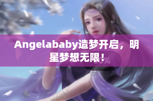 Angelababy造梦开启，明星梦想无限！