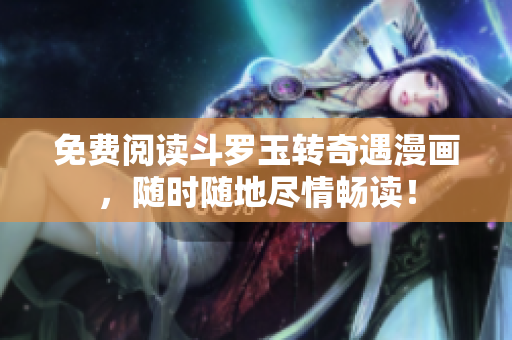 免费阅读斗罗玉转奇遇漫画，随时随地尽情畅读！