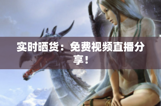 实时晒货：免费视频直播分享！